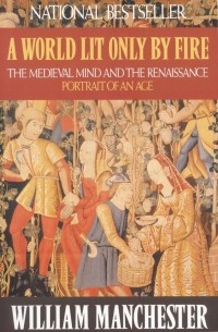 Уильям Манчестер - A World Lit Only by Fire: The Medieval Mind and the Renaissance: Portrait of an Age