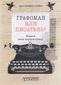 Екатерина Юша - Графоман или писатель? Пишем свою первую книгу