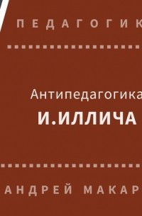 Андрей Макаров - Антипедагогика Иллича