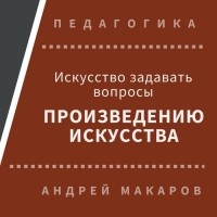 Андрей Макаров - Искусство задавать вопросы шедеврам искусства