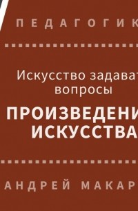 Андрей Макаров - Искусство задавать вопросы шедеврам искусства