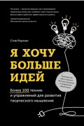 Стив Роулинг - Я хочу больше идей! Более 100 техник и упражнений для развития творческого мышления