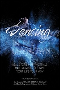 Betsy Chasse - Dancing in the Unknown: Real Stories of the Trials and Triumphs of Living Your Life Your Way