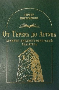 Зарема Ибрагимова - От Терека до Аргуна. Архивно-библиографический указатель