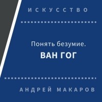 Андрей Макаров - Понять безумие. Ван Гог.
