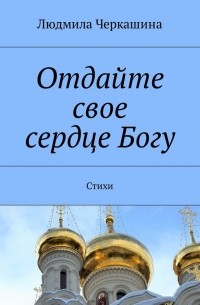 Людмила Черкашина - Отдайте свое сердце Богу. Стихи