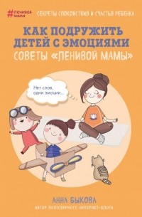 Анна Быкова - Как подружить детей с эмоциями. Советы "ленивой мамы"
