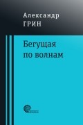 Александр Грин - Бегущая по волнам