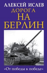 Алексей Исаев - Дорога на Берлин. «От победы к победе»