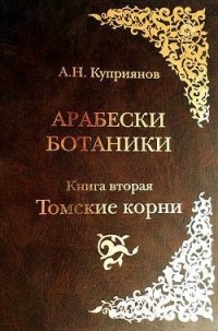 Андрей Куприянов - Арабески ботаники. Книга вторая: Томские корни