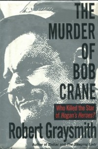 Robert Graysmith - The Murder of Bob Crane: Who Killed the Star of Hogan's Heroes?