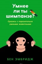 Бен Эмбридж - Умнее ли ты шимпанзе? Сразись с поразительно умными животными