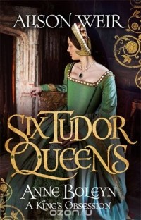 Alison Weir - Six Tudor Queens: Anne Boleyn. A King's Obsession