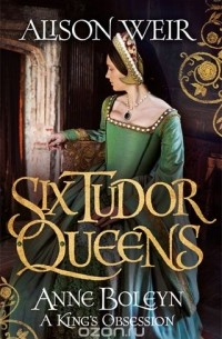 Alison Weir - Six Tudor Queens: Anne Boleyn. A King's Obsession