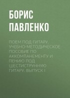 Б. М. Павленко - Поем под гитару. Учебно-методическое пособие по аккомпанементу и пению под шестиструнную гитару. Выпуск I