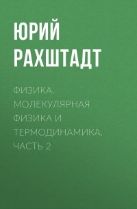 Юрий Рахштадт - Физика. Молекулярная физика и термодинамика. Часть 2