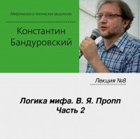 Константин Бандуровский - Лекция №8 «Логика мифа. В. Я. Пропп. Часть 2»