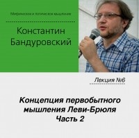 Константин Бандуровский - Лекция №6 «Концепция первобытного мышления Леви-Брюля. Часть 2»