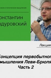 Константин Бандуровский - Лекция №6 «Концепция первобытного мышления Леви-Брюля. Часть 2»