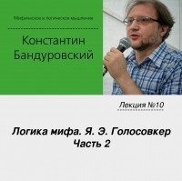 Константин Бандуровский - Лекция №10 «Логика мифа. Я. Э. Голосовкер. Часть 2»