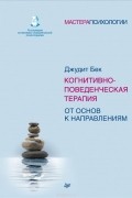 Джудит С. Бек - Когнитивно-поведенческая терапия. От основ к направлениям