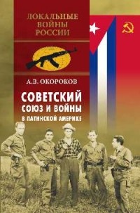 Александр Окороков - Советский Союз и войны в Латинской Америке