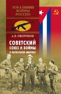 Александр Окороков - Советский Союз и войны в Латинской Америке