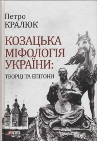 Петр Кралюк - Козацька міфологія України: творці та епігони