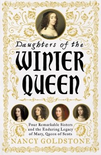 Nancy Goldstone - Daughters of the Winter Queen: Four Remarkable Sisters, the Crown of Bohemia and the Enduring Legacy of Mary, Queen of Scots