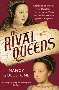 Nancy Goldstone - The Rival Queens: Catherine de Medici, her daughter Marguerite de Valois, and the Betrayal That Ignited a Kingdom