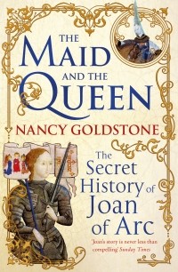 Nancy Goldstone - The Maid and the Queen: The Secret History of Joan of Arc