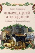 Лариса Андреевна Черкашина - Любимцы царей и президентов. От Петра I до Владимира Путина