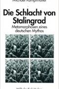 Michael Kumpfmüller - Die Schlacht von Stalingrad: Metamorphosen eines deutschen Mythos