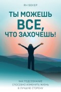 Ян Бекер - Ты можешь все, что захочешь! Как подсознание способно изменить жизнь в лучшую сторону