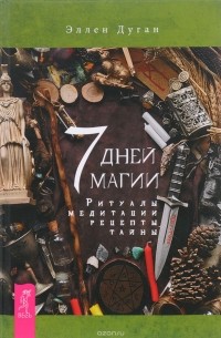 Элен Дуган - 7 дней магии. Ритуалы, медитации, рецепты, тайны