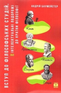 Андрій Баумейстер - Вступ до філософських студій, або інтелектуальні подорожі до країни Філософії