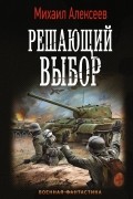 Михаил Алексеев - Решающий выбор