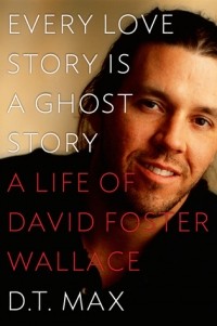 Д. Т. Макс - Every Love Story Is a Ghost Story: A Life of David Foster Wallace