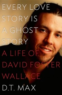 Д. Т. Макс - Every Love Story Is a Ghost Story: A Life of David Foster Wallace