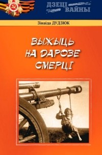 Зінаіда Дудзюк - Выжыць на дарозе смерці