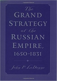 John P. LeDonne - Grand Strategy of the Russian Empire, 1650-1831