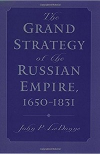 John P. LeDonne - Grand Strategy of the Russian Empire, 1650-1831