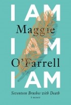 Maggie O&#039;Farrell - I Am, I Am, I Am: Seventeen Brushes with Death