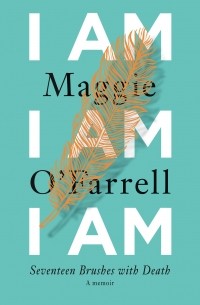 Maggie O'Farrell - I Am, I Am, I Am: Seventeen Brushes with Death