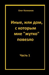 Олег Колмаков - Иные или Дом, с которым мне жутко повезло. Часть 1