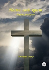 Дмитрий Серков - Нести свой крест. Сборник рассказов