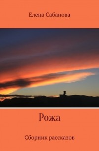 Елена Владимировна Сабанова - Рожа. Сборник рассказов