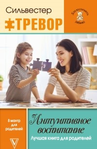 Тревор Сильвестер - Интуитивное воспитание: Лучшая книга для родителей