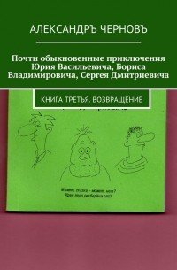 Александръ Викторович Черновъ - Почти обыкновенные приключения Юрия Васильевича, Бориса Владимировича, Сергея Дмитриевича. Книга третья. Возвращение