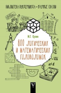 Игорь Сухин - 800 логических и математических головоломок